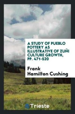 Cover of A Study of Pueblo Pottery as Illustrative of Zuñi Culture Growth, Pp. 471-520