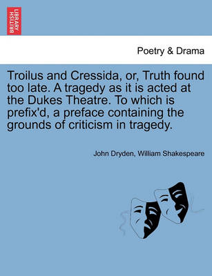 Book cover for Troilus and Cressida, Or, Truth Found Too Late. a Tragedy as It Is Acted at the Dukes Theatre. to Which Is Prefix'd, a Preface Containing the Grounds of Criticism in Tragedy.