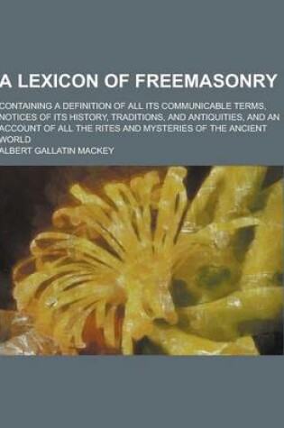 Cover of A Lexicon of Freemasonry; Containing a Definition of All Its Communicable Terms, Notices of Its History, Traditions, and Antiquities, and an Account