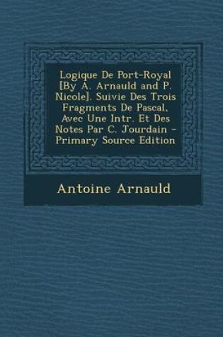 Cover of Logique de Port-Royal [By A. Arnauld and P. Nicole]. Suivie Des Trois Fragments de Pascal, Avec Une Intr. Et Des Notes Par C. Jourdain - Primary Sourc