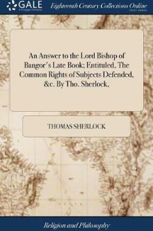 Cover of An Answer to the Lord Bishop of Bangor's Late Book; Entituled, the Common Rights of Subjects Defended, &c. by Tho. Sherlock,