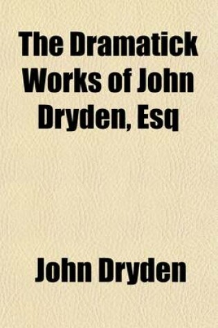 Cover of The Dramatick Works of John Dryden, Esq Volume 6; In Six Volumes