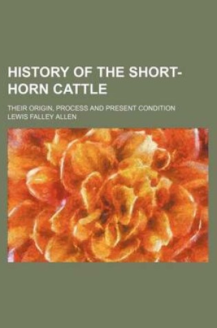 Cover of History of the Short-Horn Cattle; Their Origin, Process and Present Condition