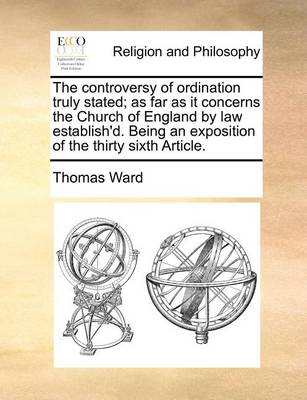 Book cover for The controversy of ordination truly stated; as far as it concerns the Church of England by law establish'd. Being an exposition of the thirty sixth Article.