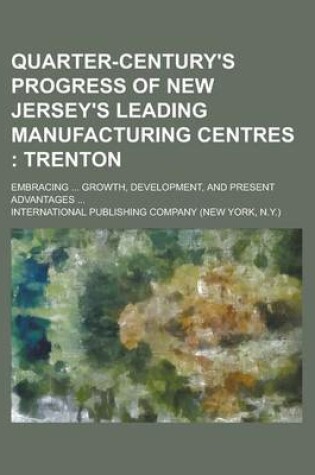 Cover of Quarter-Century's Progress of New Jersey's Leading Manufacturing Centres; Embracing ... Growth, Development, and Present Advantages ...