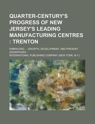 Book cover for Quarter-Century's Progress of New Jersey's Leading Manufacturing Centres; Embracing ... Growth, Development, and Present Advantages ...