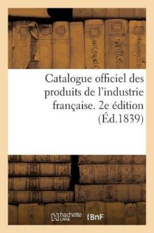 Cover of Catalogue Officiel Des Produits de l'Industrie Française Admis À l'Exposition Publique