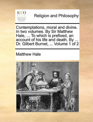 Book cover for Contemplations, Moral and Divine. in Two Volumes. by Sir Matthew Hale, ... to Which Is Prefixed, an Account of His Life and Death. by ... Dr. Gilbert Burnet, ... Volume 1 of 2