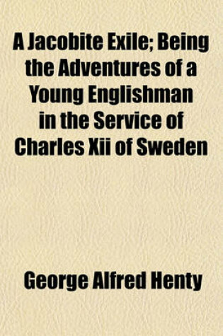 Cover of A Jacobite Exile; Being the Adventures of a Young Englishman in the Service of Charles XII. of Sweden