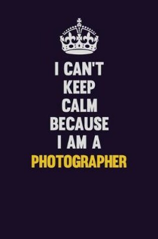 Cover of I can't Keep Calm Because I Am A Photographer