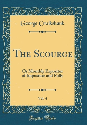 Book cover for The Scourge, Vol. 4: Or Monthly Expositor of Imposture and Folly (Classic Reprint)