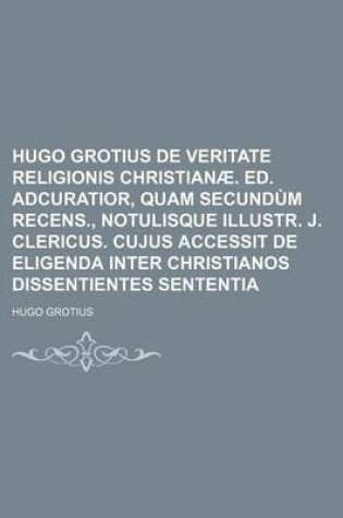 Cover of Hugo Grotius de Veritate Religionis Christianae. Ed. Adcuratior, Quam Secundum Recens., Notulisque Illustr. J. Clericus. Cujus Accessit de Eligenda in
