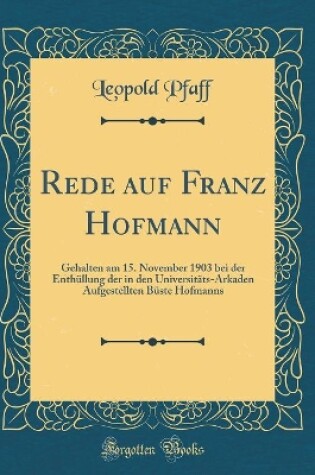 Cover of Rede auf Franz Hofmann: Gehalten am 15. November 1903 bei der Enthüllung der in den Universitäts-Arkaden Aufgestellten Büste Hofmanns (Classic Reprint)