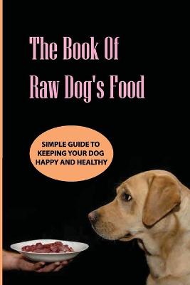 Book cover for The Book Of Raw Dog'S Food- Simple Guide To Keeping Your Dog Happy And Healthy
