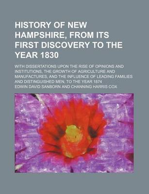 Book cover for History of New Hampshire, from Its First Discovery to the Year 1830; With Dissertations Upon the Rise of Opinions and Institutions, the Growth of Agriculture and Manufactures, and the Influence of Leading Families and Distinguished Men, to the Year 1874