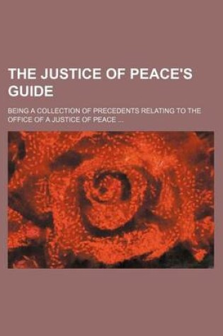 Cover of The Justice of Peace's Guide; Being a Collection of Precedents Relating to the Office of a Justice of Peace