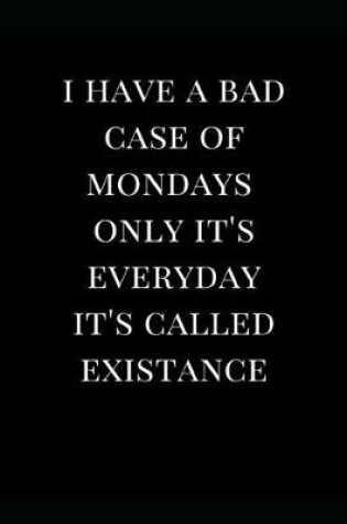 Cover of I Have a Bad Case of Mondays Only It's Everyday It's Called Existence