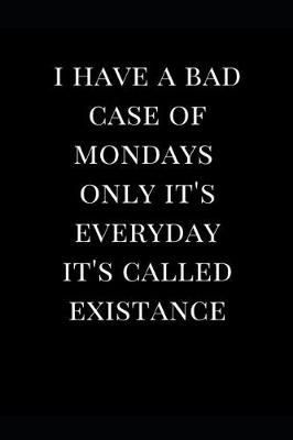 Book cover for I Have a Bad Case of Mondays Only It's Everyday It's Called Existence