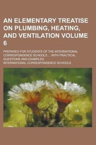 Cover of An Elementary Treatise on Plumbing, Heating, and Ventilation; Prepared for Students of the International Correspondence Schools ... with Practical Questions and Examples Volume 6