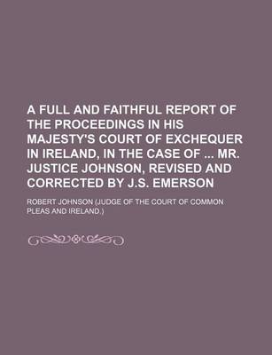 Book cover for A Full and Faithful Report of the Proceedings in His Majesty's Court of Exchequer in Ireland, in the Case of Mr. Justice Johnson, Revised and Corrected by J.S. Emerson