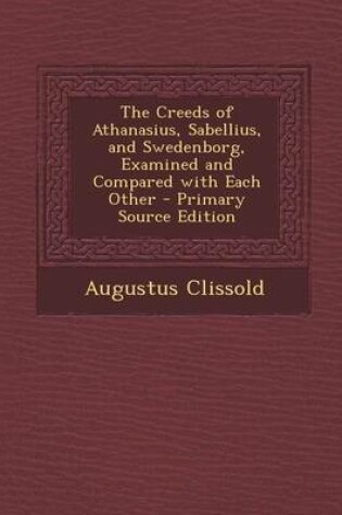 Cover of The Creeds of Athanasius, Sabellius, and Swedenborg, Examined and Compared with Each Other - Primary Source Edition