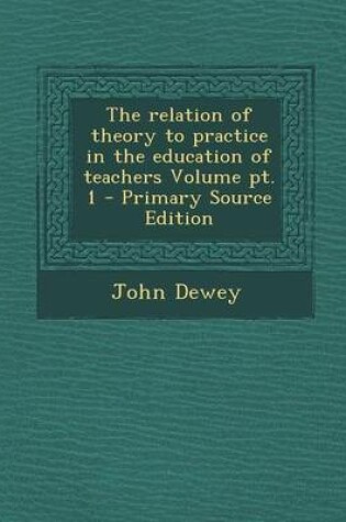 Cover of The Relation of Theory to Practice in the Education of Teachers Volume PT. 1