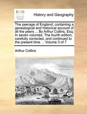 Book cover for The Peerage of England; Containing a Genealogical and Historical Account of All the Peers ... by Arthur Collins, Esq; In Seven Volumes. the Fourth Edition, Carefully Corrected, and Continued to the Present Time. .. Volume 3 of 7