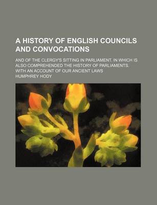 Book cover for A History of English Councils and Convocations; And of the Clergy's Sitting in Parliament. in Which Is Also Comprehended the History of Parliaments. with an Account of Our Ancient Laws