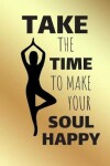 Book cover for Take The Time To Make Your Soul Happy