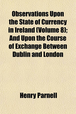 Book cover for Observations Upon the State of Currency in Ireland (Volume 8); And Upon the Course of Exchange Between Dublin and London