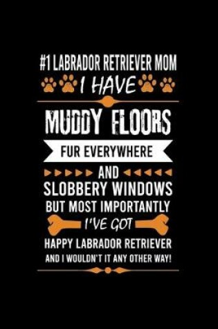 Cover of #1 Labrador Retriever Mom I Have Muddy Floors Fur Everywhere and Slobbery Windows But Most Importantly I've Got Happy Labrador Retriever Mom and I Wouldn't It Any Other Way!