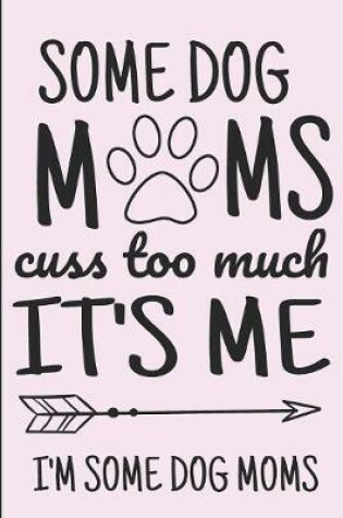Cover of Some Dog Moms Cuss Too Much It's Me I'm Some Dog Moms