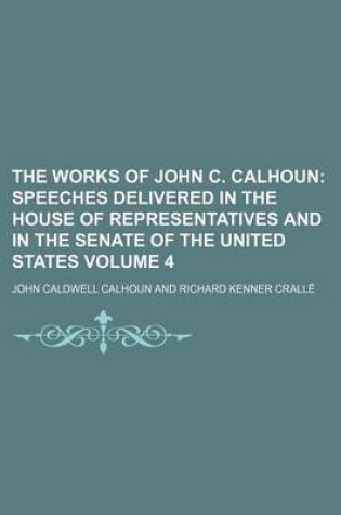 Cover of The Works of John C. Calhoun Volume 4; Speeches Delivered in the House of Representatives and in the Senate of the United States