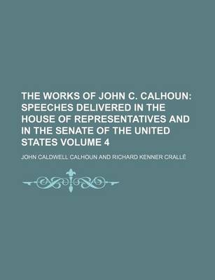 Book cover for The Works of John C. Calhoun Volume 4; Speeches Delivered in the House of Representatives and in the Senate of the United States