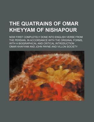 Book cover for The Quatrains of Omar Kheyyam of Nishapour; Now First Completely Done Into English Verse from the Persian, in Accordance with the Original Forms, with a Biographical and Critical Introduction