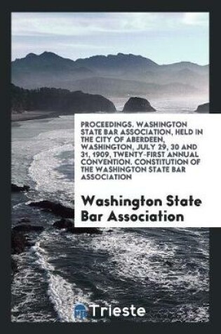 Cover of Proceedings. Washington State Bar Association, Held in the City of Aberdeen, Washington, July 29, 30 and 31, 1909, Twenty-First Annual Convention. Constitution of the Washington State Bar Association