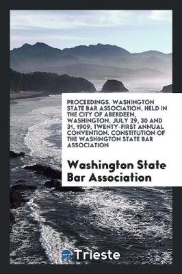 Book cover for Proceedings. Washington State Bar Association, Held in the City of Aberdeen, Washington, July 29, 30 and 31, 1909, Twenty-First Annual Convention. Constitution of the Washington State Bar Association