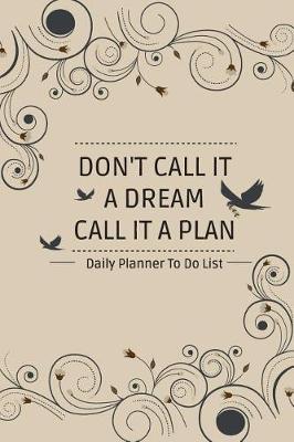 Cover of Daily Planner To Do List DON'T CALL IT A DREAM CALL IT A PLAN