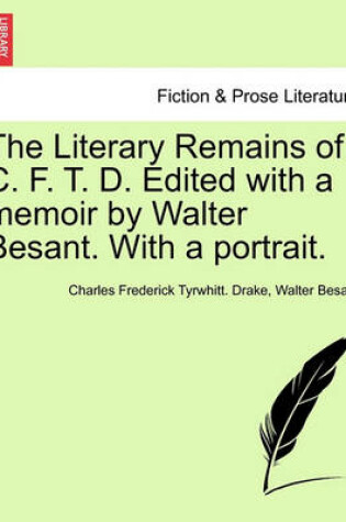 Cover of The Literary Remains of C. F. T. D. Edited with a Memoir by Walter Besant. with a Portrait.