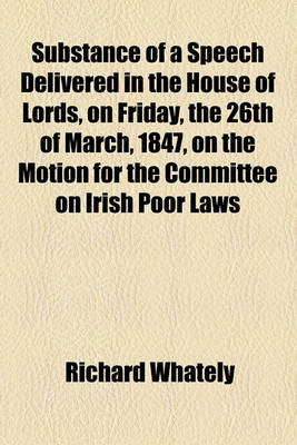 Book cover for Substance of a Speech Delivered in the House of Lords, on Friday, the 26th of March, 1847, on the Motion for the Committee on Irish Poor Laws