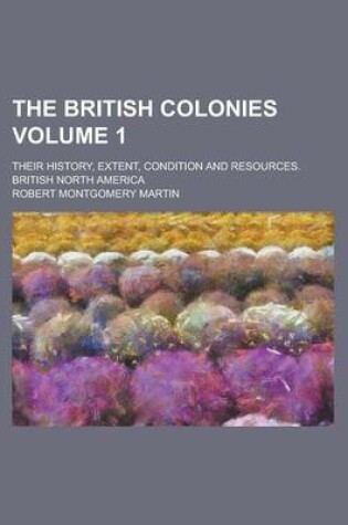 Cover of The British Colonies; Their History, Extent, Condition and Resources. British North America Volume 1