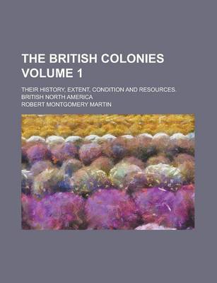 Book cover for The British Colonies; Their History, Extent, Condition and Resources. British North America Volume 1