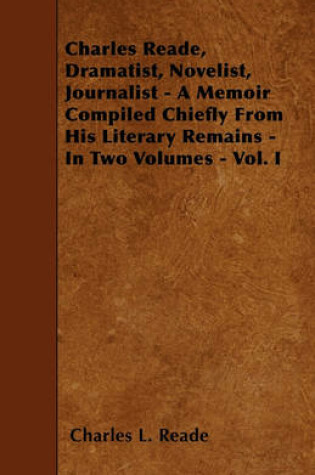 Cover of Charles Reade, Dramatist, Novelist, Journalist - A Memoir Compiled Chiefly From His Literary Remains - In Two Volumes - Vol. I