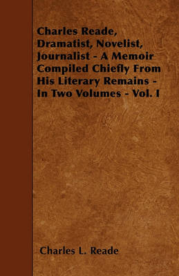 Book cover for Charles Reade, Dramatist, Novelist, Journalist - A Memoir Compiled Chiefly From His Literary Remains - In Two Volumes - Vol. I