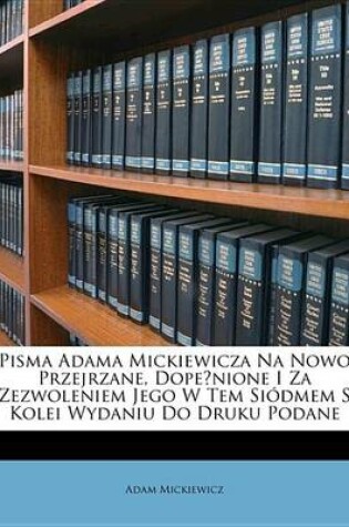 Cover of Pisma Adama Mickiewicza Na Nowo Przejrzane, Dopenione I Za Zezwoleniem Jego W Tem Sidmem S Kolei Wydaniu Do Druku Podane