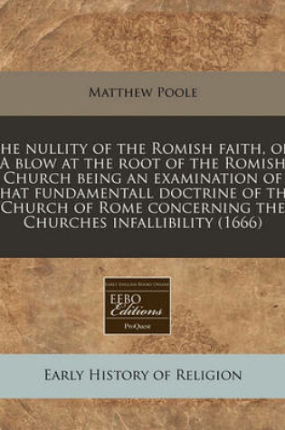 Cover of The Nullity of the Romish Faith, Or, a Blow at the Root of the Romish Church Being an Examination of That Fundamentall Doctrine of the Church of Rome Concerning the Churches Infallibility (1666)
