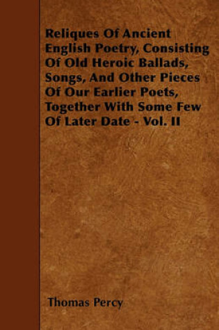 Cover of Reliques Of Ancient English Poetry, Consisting Of Old Heroic Ballads, Songs, And Other Pieces Of Our Earlier Poets, Together With Some Few Of Later Date - Vol. II