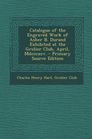 Cover of Catalogue of the Engraved Work of Asher B. Durand Exhibited at the Grolier Club, April, MDCCCXCV. - Primary Source Edition