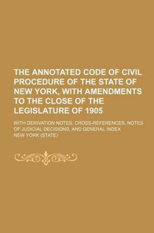 Cover of The Annotated Code of Civil Procedure of the State of New York, with Amendments to the Close of the Legislature of 1905; With Derivation Notes, Cross-