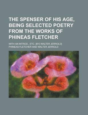 Book cover for The Spenser of His Age, Being Selected Poetry from the Works of Phineas Fletcher; With an Introd., Etc. [By] Walter Jerrold]